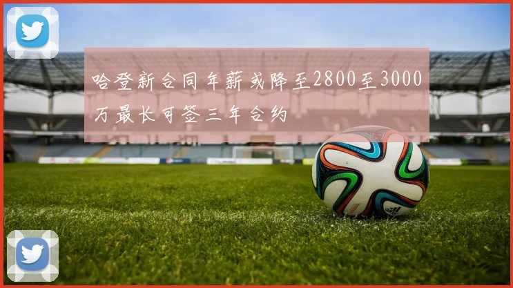 哈登新合同年薪或降至2800至3000万最长可签三年合约