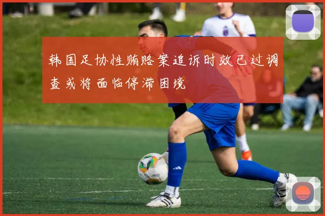 韩国足协性贿赂案追诉时效已过调查或将面临停滞困境