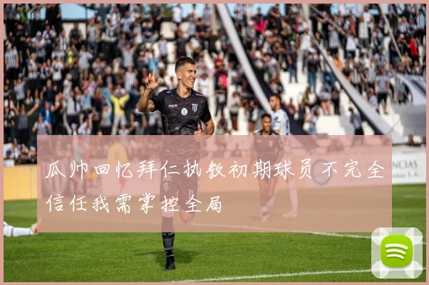 瓜帅回忆拜仁执教初期球员不完全信任我需掌控全局