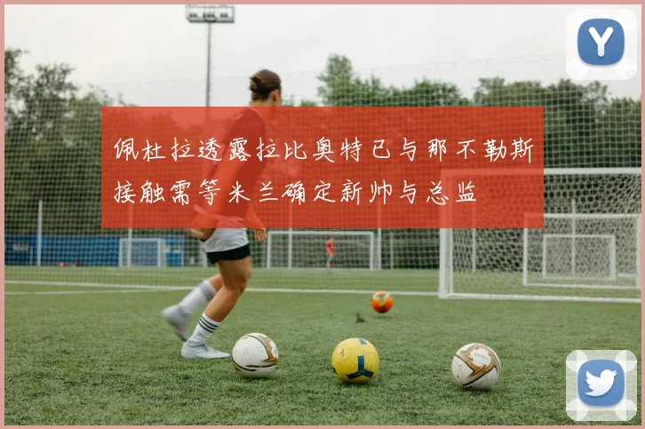 佩杜拉透露拉比奥特已与那不勒斯接触需等米兰确定新帅与总监