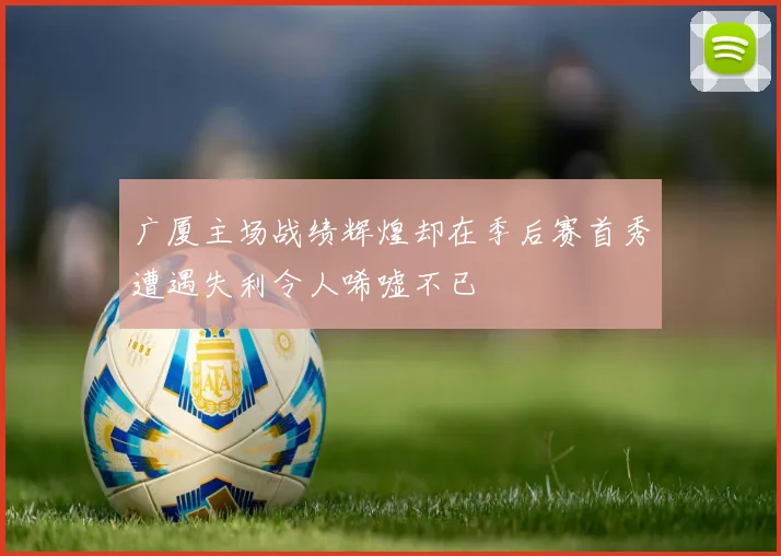 广厦主场战绩辉煌却在季后赛首秀遭遇失利令人唏嘘不已