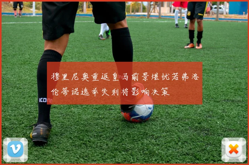穆里尼奥重返皇马前景堪忧若弗洛伦蒂诺选举失利将影响决策
