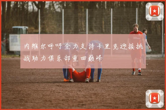 内维尔呼吁全力支持卡里克迎接挑战助力俱乐部重回巅峰