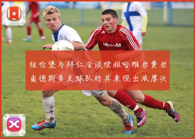 纽伦堡与拜仁洽谈续租哈维尔费尔南德斯多支球队对其表现出浓厚兴趣