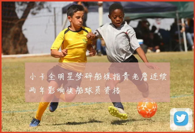 小卡全明星梦碎船媒指责老詹连续两年影响快船球员资格